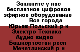 Закажите у нас бесплатное цифровое эфирное оборудование dvb-t2 - Все города, Юрьев-Польский р-н Электро-Техника » Аудио-видео   . Башкортостан респ.,Мечетлинский р-н